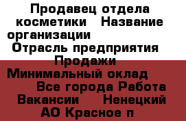 Продавец отдела косметики › Название организации ­ Dimond Style › Отрасль предприятия ­ Продажи › Минимальный оклад ­ 21 000 - Все города Работа » Вакансии   . Ненецкий АО,Красное п.